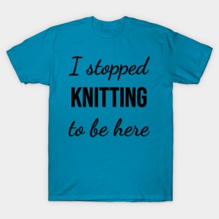 I stopped knitting to be here T-Shirt